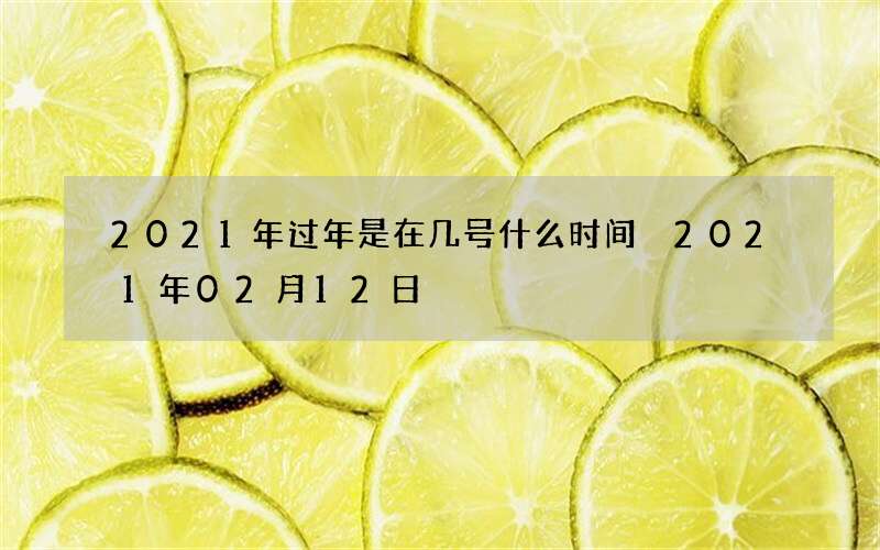2021年过年是在几号什么时间 2021年02月12日